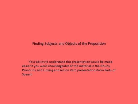 Finding Subjects and Objects of the Preposition Your ability to understand this presentation would be made easier if you were knowledgeable of the material.