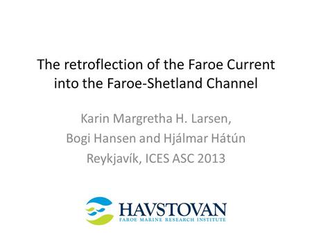 The retroflection of the Faroe Current into the Faroe-Shetland Channel Karin Margretha H. Larsen, Bogi Hansen and Hjálmar Hátún Reykjavík, ICES ASC 2013.