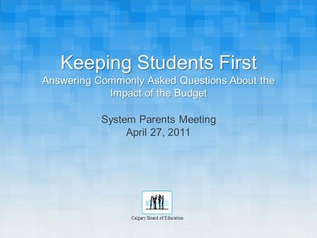 Keeping Students First Answering Commonly Asked Questions About the Impact of the Budget System Parents Meeting April 27, 2011 Calgary Board of Education.