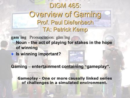 DIGM 465: Overview of Gaming Prof. Paul Diefenbach TA: Patrick Kemp gam´ing Pronunciation: gām´ĭng Noun - the act of playing for stakes in the hope of.