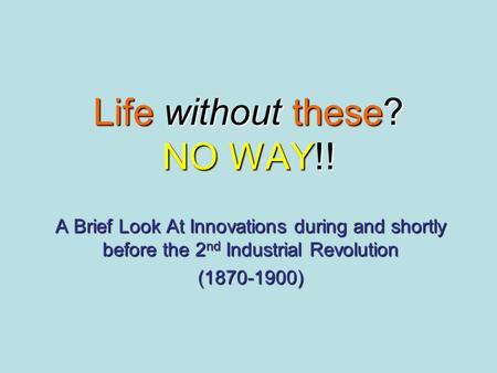 Life without these? NO WAY!! A Brief Look At Innovations during and shortly before the 2 nd Industrial Revolution (1870-1900)