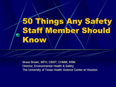 50 Things Any Safety Staff Member Should Know Bruce Brown, MPH, CBSP, CHMM, ARM Director, Environmental Health & Safety The University of Texas Health.