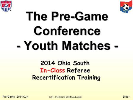 Slide 1 Pre-Game - 2014 CJK The Pre-Game Conference - Youth Matches - CJK - Pre-Game 2014 Mod A.ppt 2014 Ohio South In-Class Referee Recertification Training.