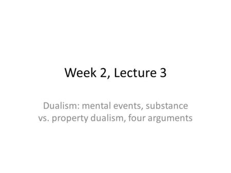 Week 2, Lecture 3 Dualism: mental events, substance vs. property dualism, four arguments.