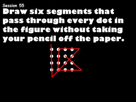 Session 55 Draw six segments that pass through every dot in the figure without taking your pencil off the paper.