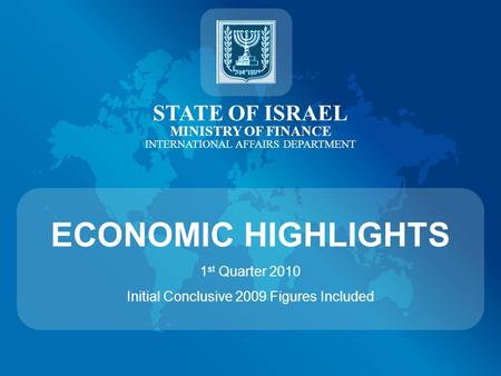 STATE OF ISRAEL MINISTRY OF FINANCE INTERNATIONAL AFFAIRS DEPARTMENT ECONOMIC HIGHLIGHTS 1 st Quarter 2010 Initial Conclusive 2009 Figures Included.
