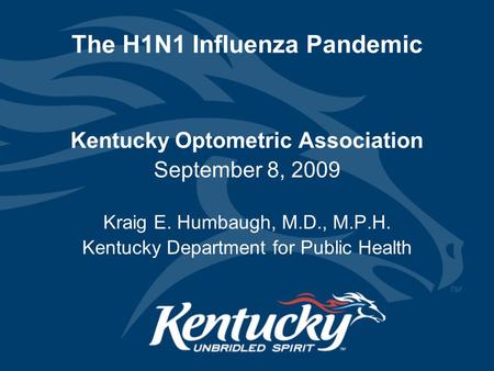 The H1N1 Influenza Pandemic Kentucky Optometric Association September 8, 2009 Kraig E. Humbaugh, M.D., M.P.H. Kentucky Department for Public Health.