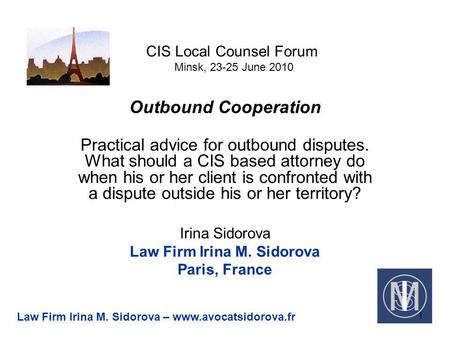 CIS Local Counsel Forum Minsk, 23-25 June 2010 Outbound Cooperation Practical advice for outbound disputes. What should a CIS based attorney do when his.