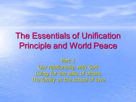 The Essentials of Unification Principle and World Peace Part 1 Our relationship with God Living for the sake of others The family as the school of love.