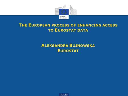 Eurostat T HE E UROPEAN PROCESS OF ENHANCING ACCESS TO E UROSTAT DATA A LEKSANDRA B UJNOWSKA E UROSTAT.