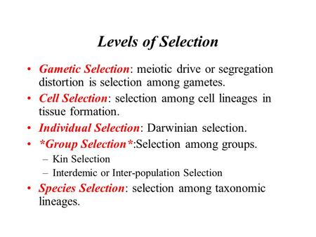 Levels of Selection Gametic Selection: meiotic drive or segregation distortion is selection among gametes. Cell Selection: selection among cell lineages.