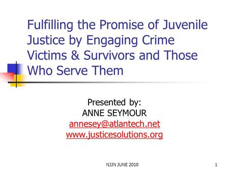 NJJN JUNE 20101 Fulfilling the Promise of Juvenile Justice by Engaging Crime Victims & Survivors and Those Who Serve Them Presented by: ANNE SEYMOUR