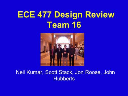 ECE 477 Design Review Team 16 Neil Kumar, Scott Stack, Jon Roose, John Hubberts.