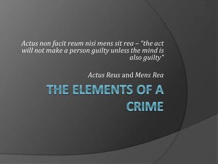 Actus non facit reum nisi mens sit rea – “the act will not make a person guilty unless the mind is also guilty” Actus Reus and Mens Rea THE ELEMENTS OF.