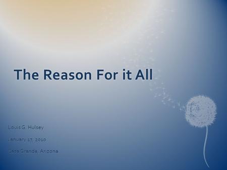 The Reason For it AllThe Reason For it All Louis G. Hulsey January 17, 2010 Casa Grande, Arizona.