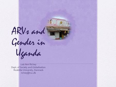 ARVs and Gender in Uganda Lisa Ann Richey Dept. of Society and Globalisation Roskilde University, Denmark