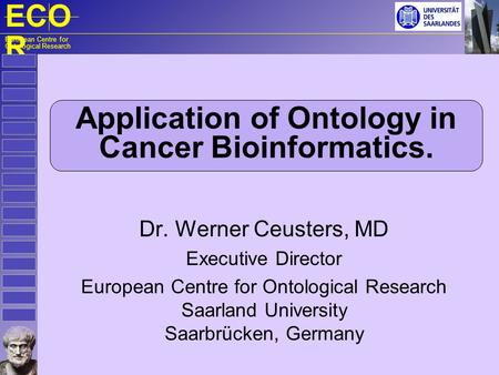 ECO R European Centre for Ontological Research Application of Ontology in Cancer Bioinformatics. Dr. Werner Ceusters, MD Executive Director European Centre.