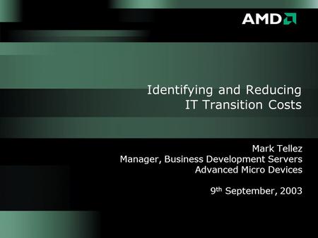 Identifying and Reducing IT Transition Costs Mark Tellez Manager, Business Development Servers Advanced Micro Devices 9 th September, 2003.