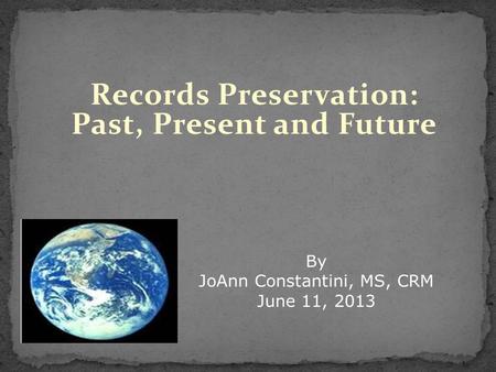Records Preservation: Past, Present and Future By JoAnn Constantini, MS, CRM June 11, 2013.