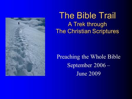 The Bible Trail A Trek through The Christian Scriptures Preaching the Whole Bible September 2006 – June 2009.