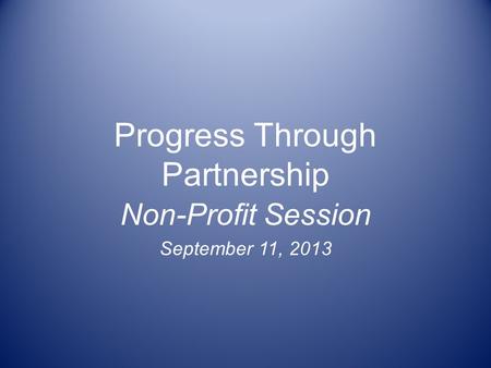 Progress Through Partnership Non-Profit Session September 11, 2013.