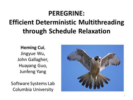 PEREGRINE: Efficient Deterministic Multithreading through Schedule Relaxation Heming Cui, Jingyue Wu, John Gallagher, Huayang Guo, Junfeng Yang Software.