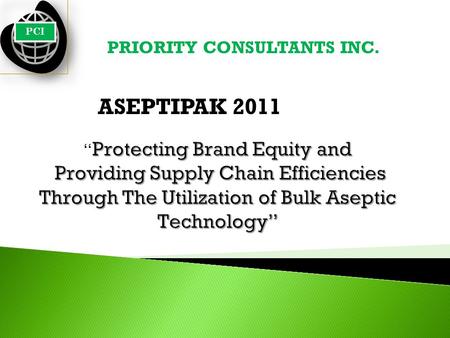 ASEPTIPAK 2011 PCI PRIORITY CONSULTANTS INC.. Background in Aseptic Technology 40+ years in the food and beverage industry 17 years in aseptic Protecting.