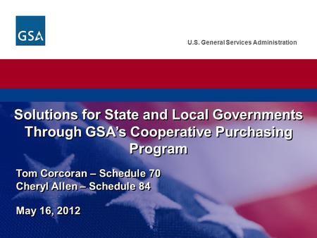 Solutions for State and Local Governments Through GSA’s Cooperative Purchasing Program Tom Corcoran – Schedule 70 Cheryl Allen – Schedule 84 May 16,