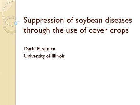Suppression of soybean diseases through the use of cover crops Darin Eastburn University of Illinois.