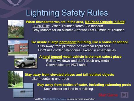 Lightning Safety Rules When thunderstorms are in the area, No Place Outside is Safe! 30-30 Rule: When Thunder Roars, Go Indoors! Stay Indoors for 30 Minutes.