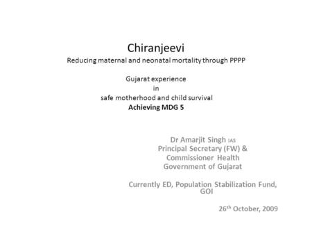 Chiranjeevi Reducing maternal and neonatal mortality through PPPP Gujarat experience in safe motherhood and child survival Achieving MDG 5 Dr Amarjit Singh.
