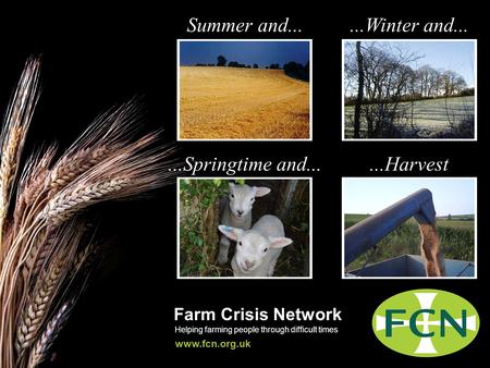 Farm Crisis Network Helping farming people through difficult times www.fcn.org.uk Summer and......Winter and......Springtime and......Harvest.