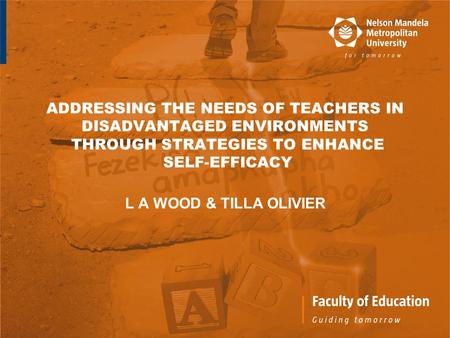 ADDRESSING THE NEEDS OF TEACHERS IN DISADVANTAGED ENVIRONMENTS THROUGH STRATEGIES TO ENHANCE SELF-EFFICACY L A WOOD & TILLA OLIVIER.