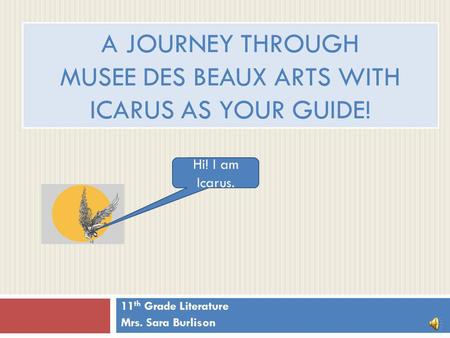 A JOURNEY THROUGH MUSEE DES BEAUX ARTS WITH ICARUS AS YOUR GUIDE! 11 th Grade Literature Mrs. Sara Burlison Hi! I am Icarus.
