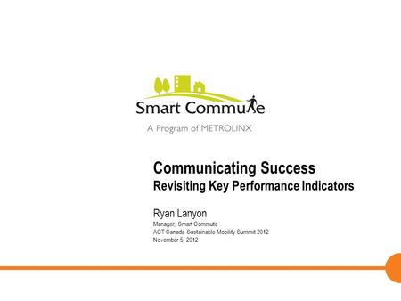 1 Ryan Lanyon Manager, Smart Commute ACT Canada Sustainable Mobility Summit 2012 November 5, 2012 Communicating Success Revisiting Key Performance Indicators.