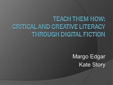Margo Edgar Kate Story. Workshop Overview Background Educative Purpose of project Explicit teaching of critical and creative literacy through digital.