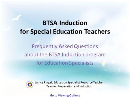 BTSA Induction for Special Education Teachers Frequently Asked Questions about the BTSA Induction program for Education Specialists Janice Pingel, Education.