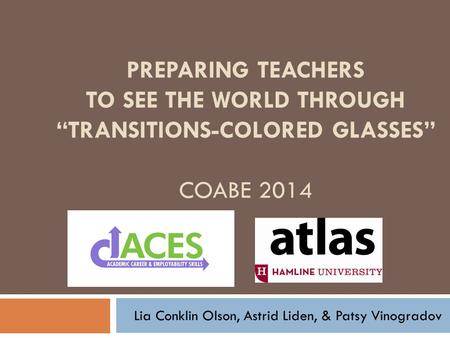 PREPARING TEACHERS TO SEE THE WORLD THROUGH TRANSITIONS-COLORED GLASSES COABE 2014 Lia Conklin Olson, Astrid Liden, & Patsy Vinogradov.