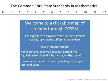 K 1 2 3 4 5 6 7 8 9 10 11 12 The Common Core State Standards in Mathematics © Copyright 2011 Institute for Mathematics and Education Welcome to a clickable.