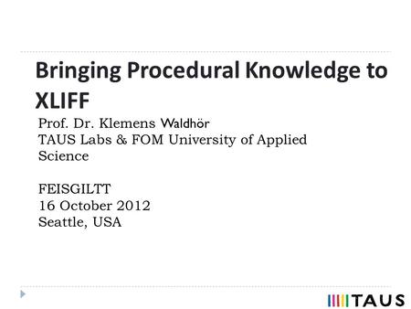 Bringing Procedural Knowledge to XLIFF Prof. Dr. Klemens Waldhör TAUS Labs & FOM University of Applied Science FEISGILTT 16 October 2012 Seattle, USA.