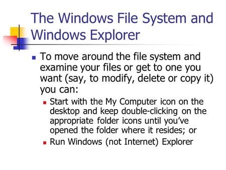 The Windows File System and Windows Explorer To move around the file system and examine your files or get to one you want (say, to modify, delete or copy.