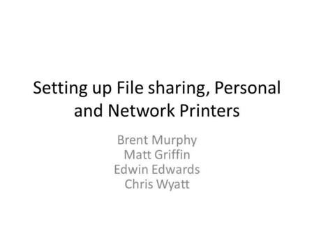 Setting up File sharing, Personal and Network Printers Brent Murphy Matt Griffin Edwin Edwards Chris Wyatt.