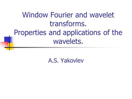 Window Fourier and wavelet transforms. Properties and applications of the wavelets. A.S. Yakovlev.