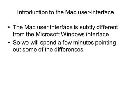 Introduction to the Mac user-interface The Mac user interface is subtly different from the Microsoft Windows interface So we will spend a few minutes pointing.