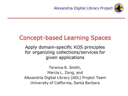 Alexandria Digital Library Project Concept-based Learning Spaces Apply domain-specific KOS principles for organizing collections/services for given applications.