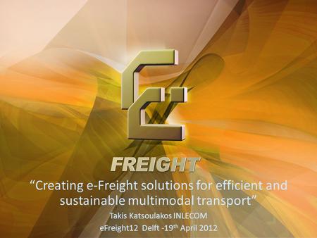 “Creating e-Freight solutions for efficient and sustainable multimodal transport” Takis Katsoulakos INLECOM eFreight12 Delft -19th April 2012.