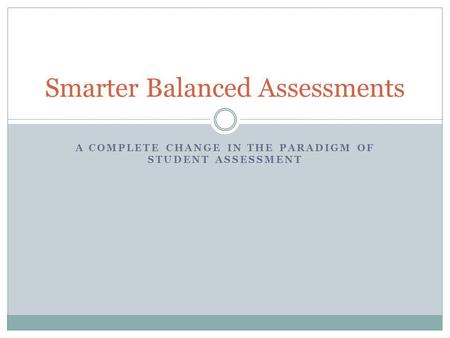 A COMPLETE CHANGE IN THE PARADIGM OF STUDENT ASSESSMENT Smarter Balanced Assessments.