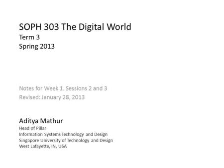 SOPH 303 The Digital World Term 3 Spring 2013 Notes for Week 1. Sessions 2 and 3 Revised: January 28, 2013 Aditya Mathur Head of Pillar Information Systems.