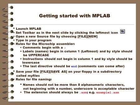 Getting started with MPLAB Launch MPLAB Set Toolbar as in the next slide by clicking the leftmost icon Open a new Source file by choosing [FILE][NEW] Type.