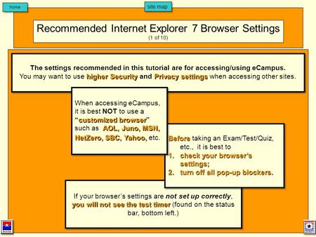 Home site map Recommended Internet Explorer 7 Browser Settings (1 of 10) you will not see the test timer If your browsers settings are not set up correctly,